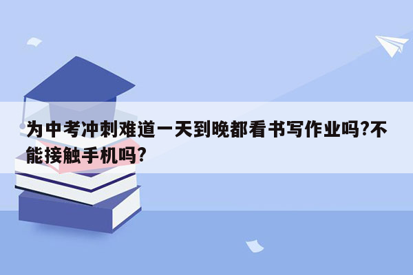 为中考冲刺难道一天到晚都看书写作业吗?不能接触手机吗?