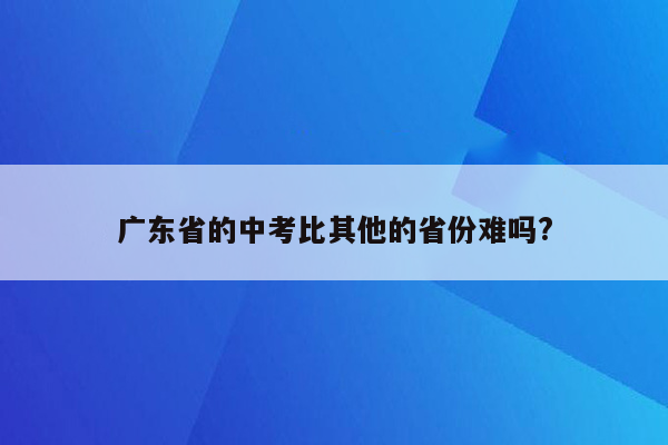 广东省的中考比其他的省份难吗?