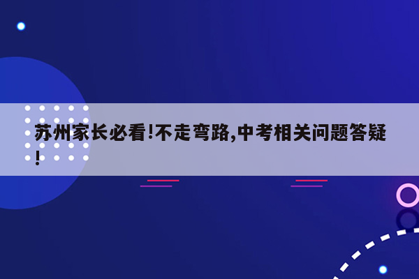 苏州家长必看!不走弯路,中考相关问题答疑!