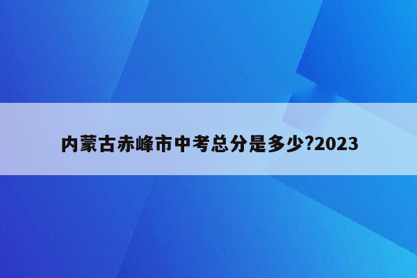 内蒙古赤峰市中考总分是多少?2023