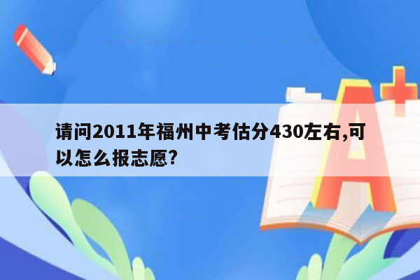 请问2011年福州中考估分430左右,可以怎么报志愿?