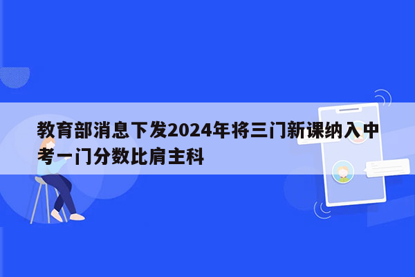 教育部消息下发2024年将三门新课纳入中考一门分数比肩主科