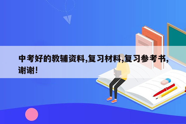 中考好的教辅资料,复习材料,复习参考书,谢谢!