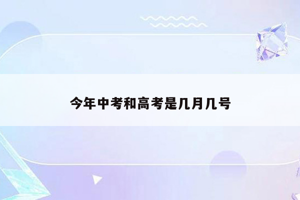 今年中考和高考是几月几号