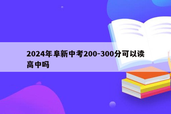 2024年阜新中考200-300分可以读高中吗