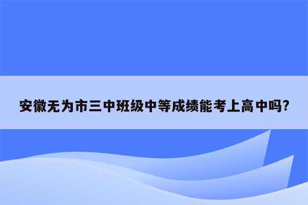 安徽无为市三中班级中等成绩能考上高中吗?