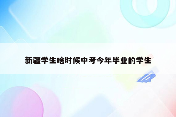 新疆学生啥时候中考今年毕业的学生