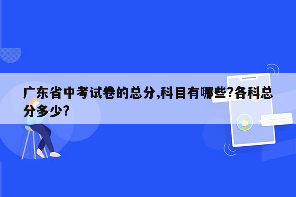 广东省中考试卷的总分,科目有哪些?各科总分多少?