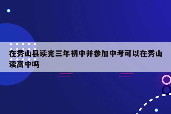 在秀山县读完三年初中并参加中考可以在秀山读高中吗