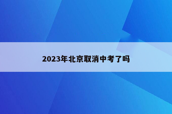 2023年北京取消中考了吗