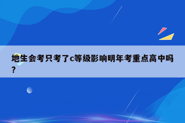 地生会考只考了c等级影响明年考重点高中吗?
