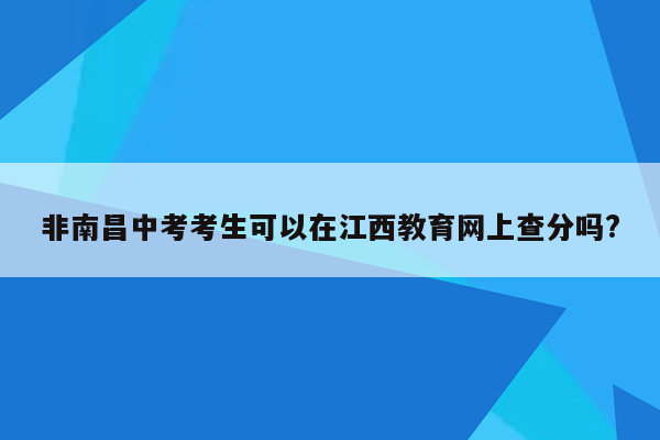 非南昌中考考生可以在江西教育网上查分吗?