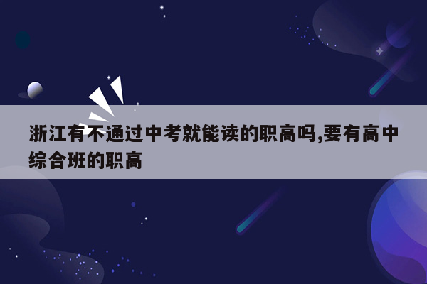 浙江有不通过中考就能读的职高吗,要有高中综合班的职高