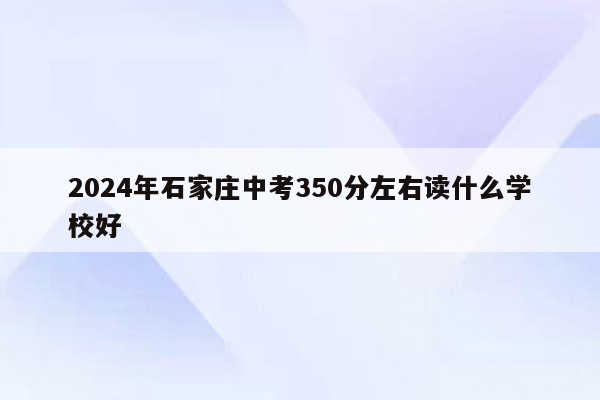 2024年石家庄中考350分左右读什么学校好