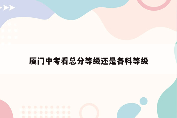 厦门中考看总分等级还是各科等级
