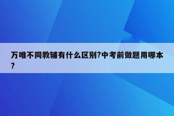 万唯不同教辅有什么区别?中考前做题用哪本?