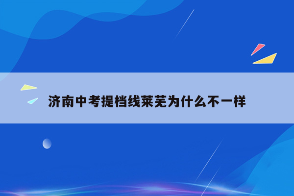 济南中考提档线莱芜为什么不一样
