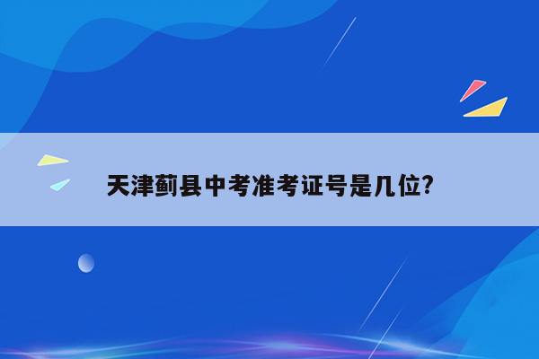 天津蓟县中考准考证号是几位?