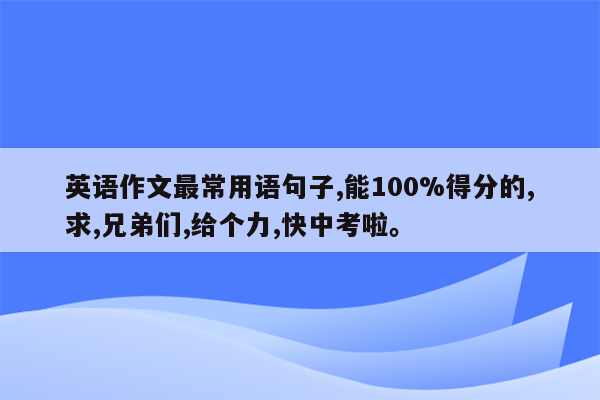 英语作文最常用语句子,能100%得分的,求,兄弟们,给个力,快中考啦。