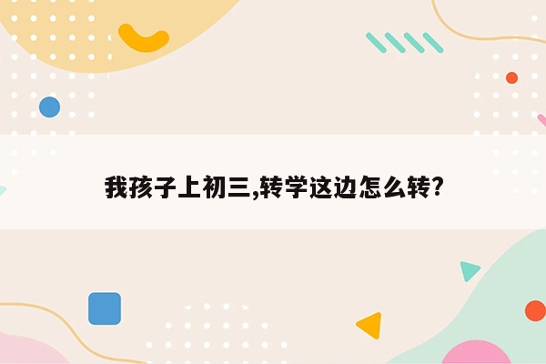我孩子上初三,转学这边怎么转?