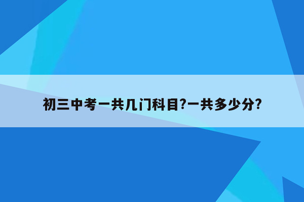 初三中考一共几门科目?一共多少分?