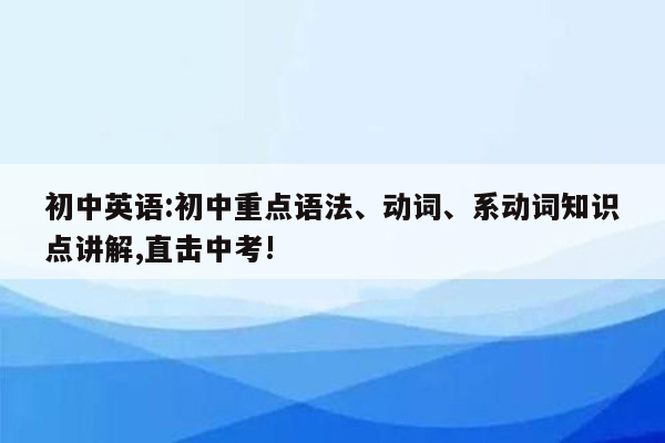初中英语:初中重点语法、动词、系动词知识点讲解,直击中考!