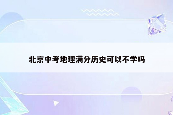 北京中考地理满分历史可以不学吗