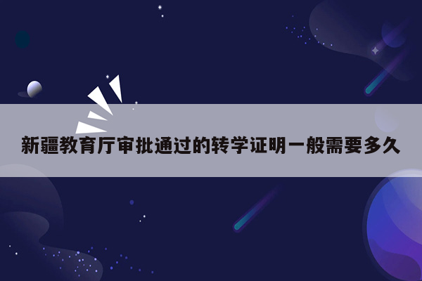 新疆教育厅审批通过的转学证明一般需要多久