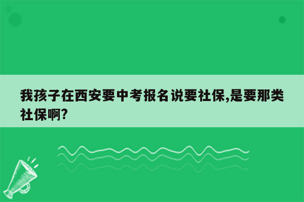 我孩子在西安要中考报名说要社保,是要那类社保啊?
