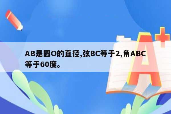AB是圆O的直径,弦BC等于2,角ABC等于60度。