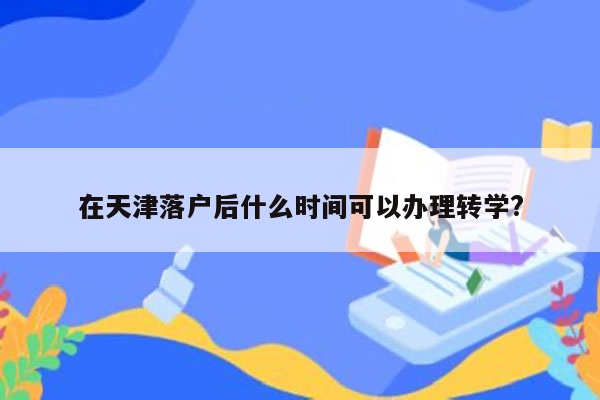 在天津落户后什么时间可以办理转学?
