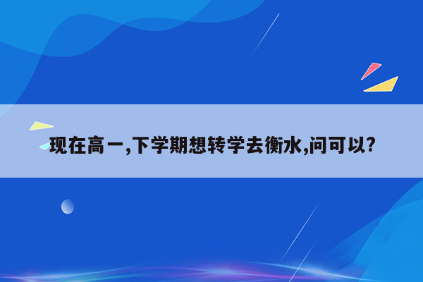 现在高一,下学期想转学去衡水,问可以?