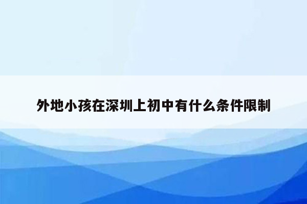 外地小孩在深圳上初中有什么条件限制