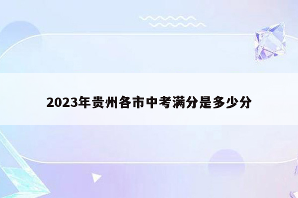 2023年贵州各市中考满分是多少分