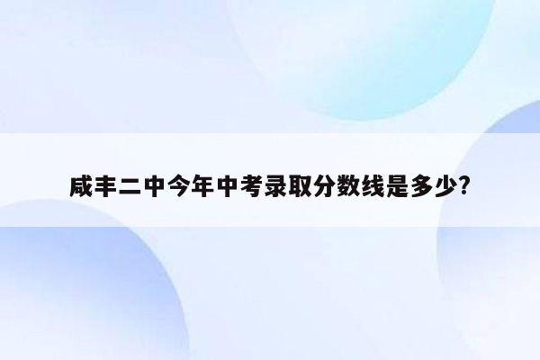 咸丰二中今年中考录取分数线是多少?