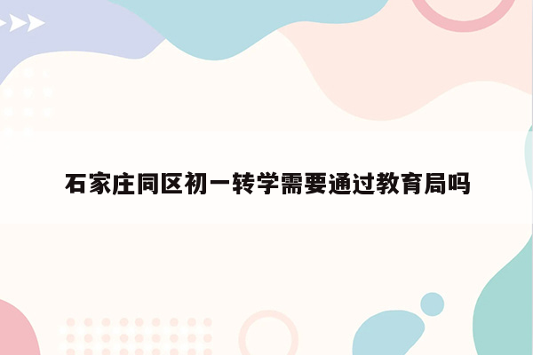石家庄同区初一转学需要通过教育局吗