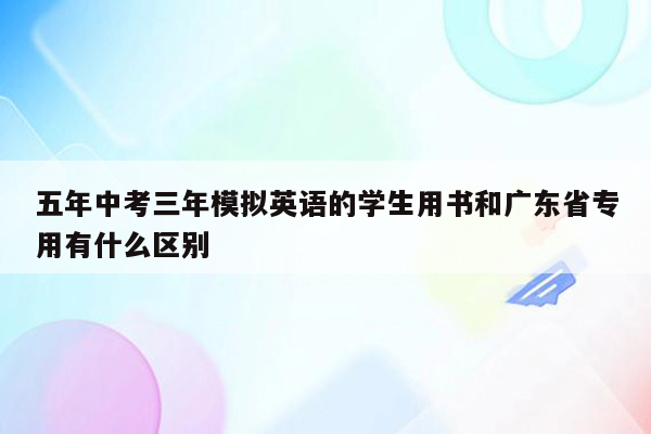 五年中考三年模拟英语的学生用书和广东省专用有什么区别