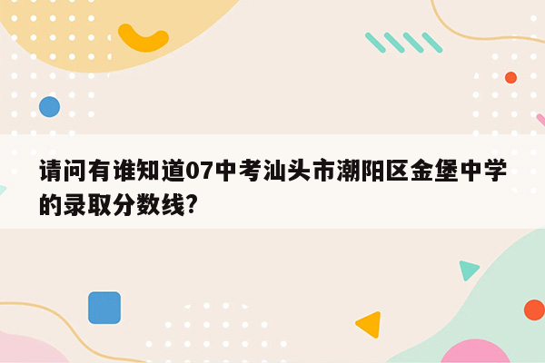 请问有谁知道07中考汕头市潮阳区金堡中学的录取分数线?
