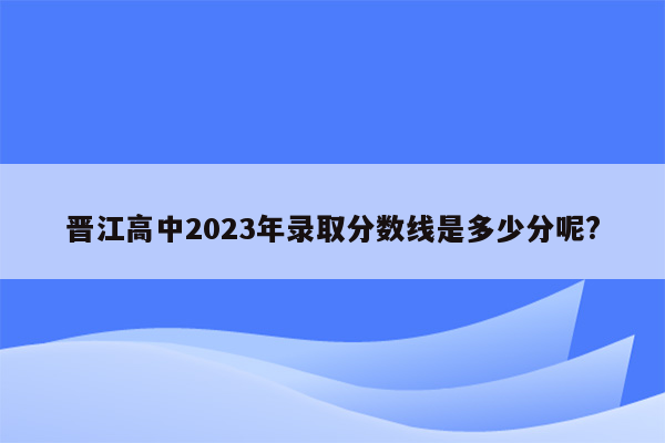晋江高中2023年录取分数线是多少分呢?