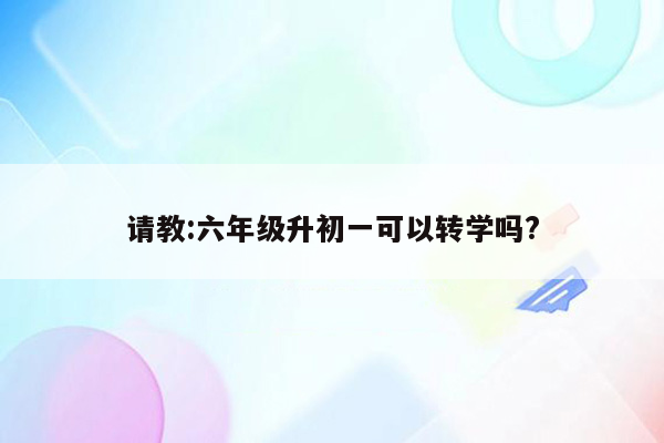 请教:六年级升初一可以转学吗?