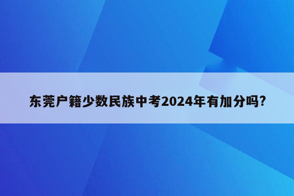 东莞户籍少数民族中考2024年有加分吗?