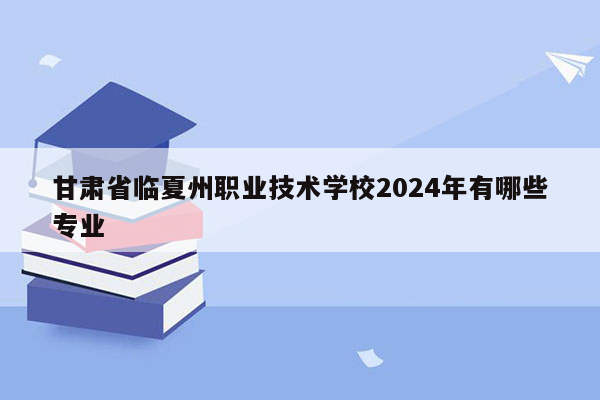甘肃省临夏州职业技术学校2024年有哪些专业