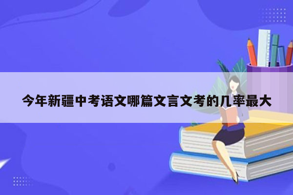 今年新疆中考语文哪篇文言文考的几率最大