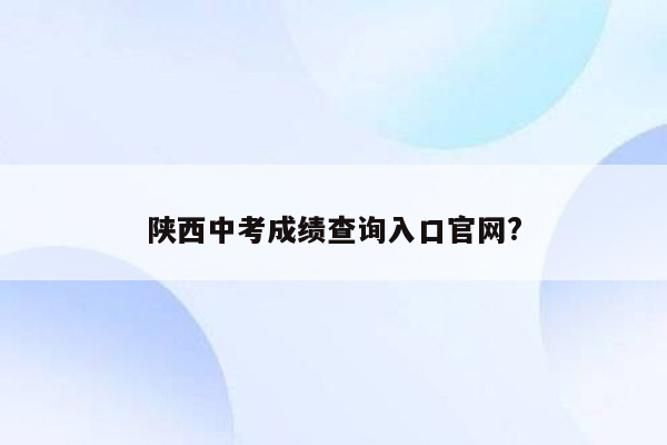 陕西中考成绩查询入口官网?