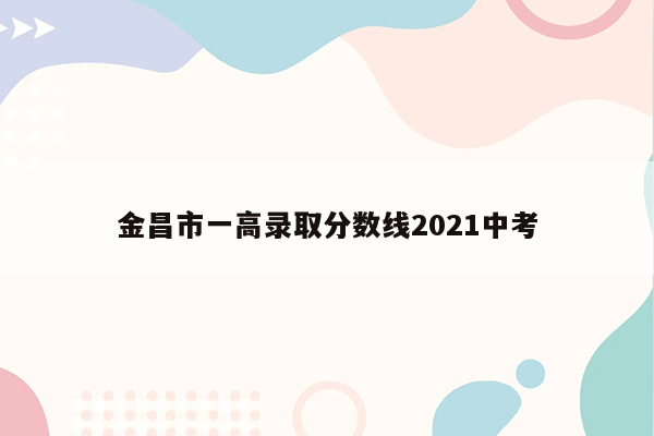 金昌市一高录取分数线2021中考