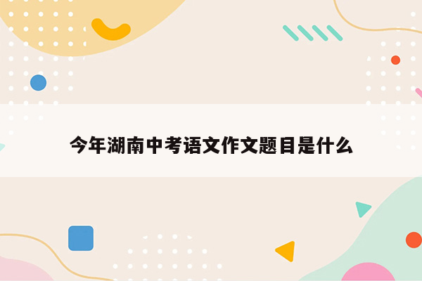 今年湖南中考语文作文题目是什么