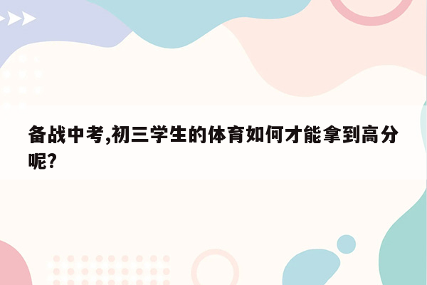 备战中考,初三学生的体育如何才能拿到高分呢?
