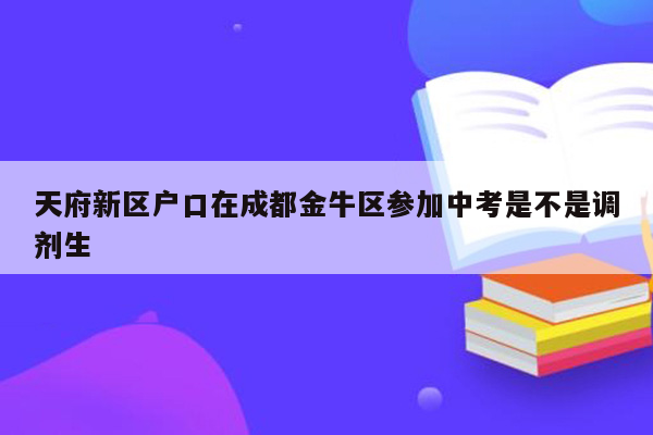 天府新区户口在成都金牛区参加中考是不是调剂生