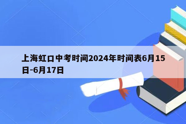 上海虹口中考时间2024年时间表6月15日-6月17日