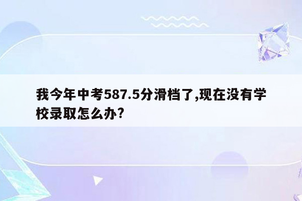 我今年中考587.5分滑档了,现在没有学校录取怎么办?